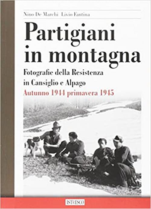 Partigiani In Montagna. Fotografie Della Resistenza In Cansiglio E Alpago. Autunno 1944-Primavera 19