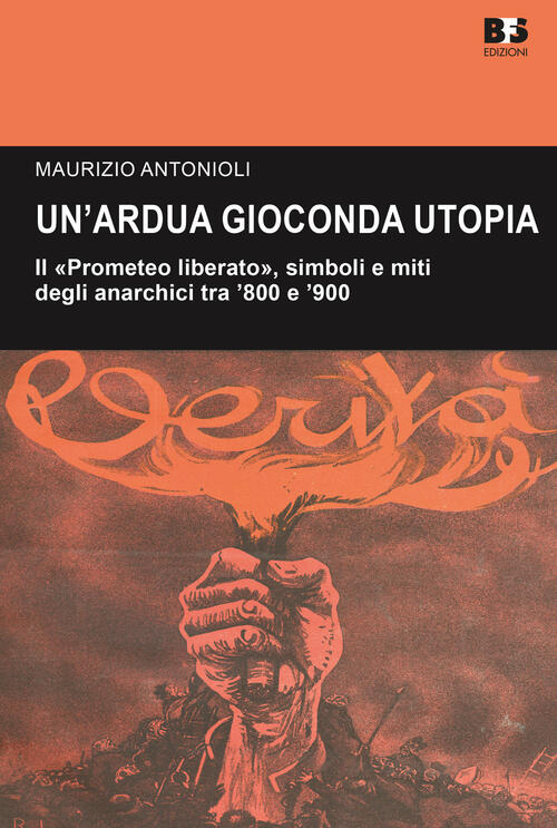 Un' Ardua Gioconda Utopia. Il Prometeo Liberato, Simboli E Miti Degli Anarchici Tra '800 E '900