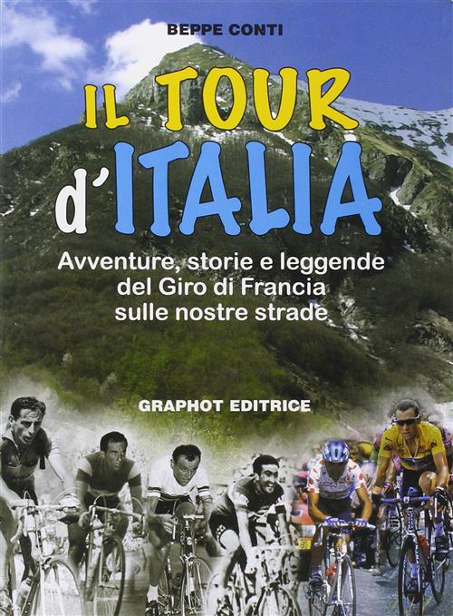 Il Tour D'italia. Avventure, Storie E Leggende Del Giro Di Francia Sulle Nostre Strade