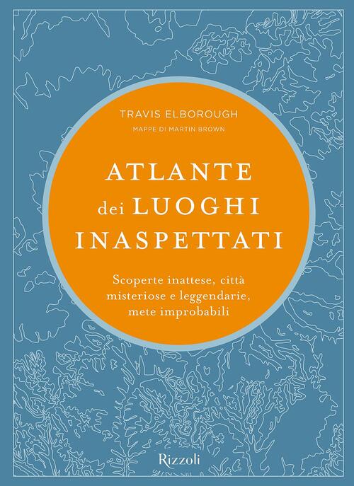 Atlante Dei Luoghi Inaspettati. Scoperte Inattese, Citta Misteriose E Leggenda