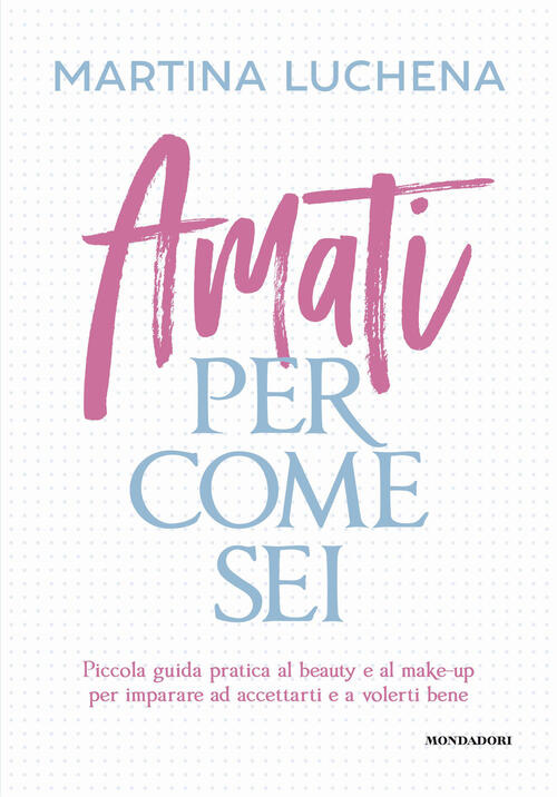 Amati Per Come Sei. Piccola Guida Pratica Al Beauty E Al Make-Up Per Imparare Ad Accettarti E A Vole