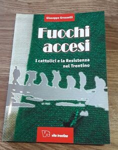 Fuochi Accesi. I Cattolici E La Resistenza Nel Trentino - Grosselli Giuseppe