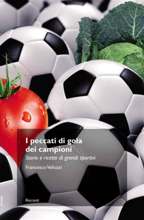 I Peccati Di Gola Dei Campioni. Storie E Ricette Di Grandi Sportivi