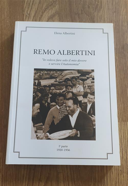 Remo Albertini. Io Volevo Fare Solo Il Mio Dovere E Servire L'autonomia. Vol. 1: 1920-1956.