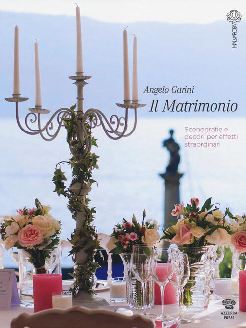 Il Matrimonio. Scenografie E Decori Per Effetti Straordinari Angelo Garini Mal