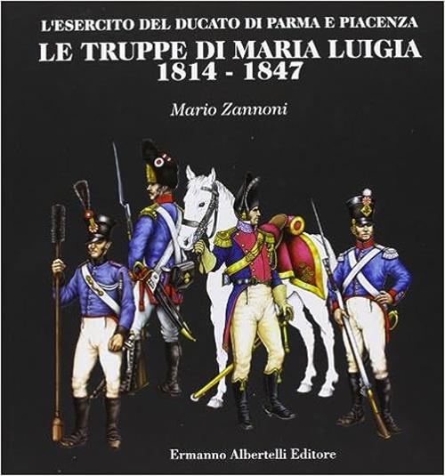 Le Truppe Di Maria Luigia 1814-1847. L'esercito Del Ducato Di Parma E Piacenza