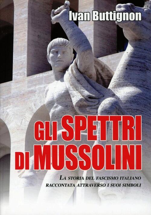 Gli Spettri Di Mussolini. La Storia Del Fascismo Italiano Raccontata Attraverso I Suoi Simboli