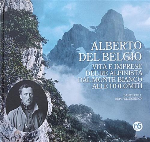 Alberto Del Belgio. Vita E Imprese Del Re Alpinista Dal Monte Bianco Alle Dolomiti