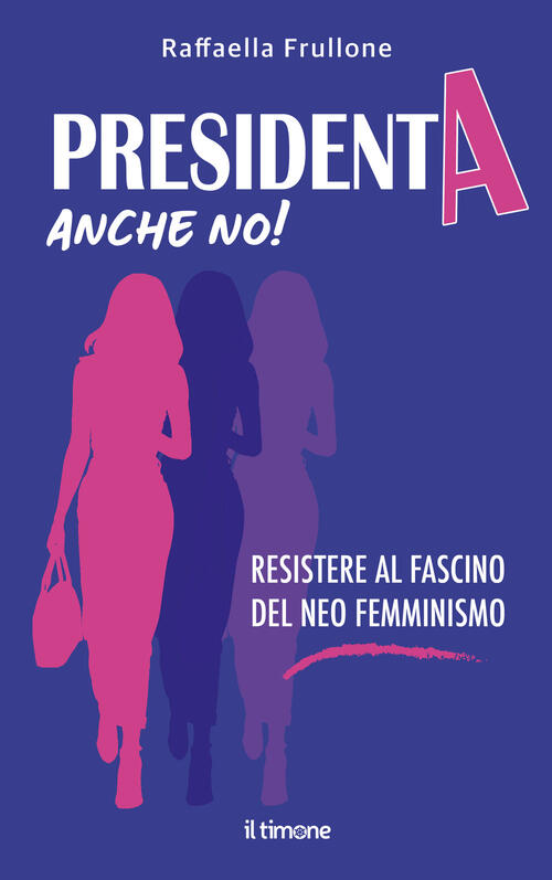 Presidenta Anche No! Resistere Al Fascino Del Neo Femminismo Raffaella Frullon