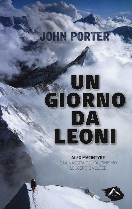 Un Giorno Da Leoni. Alex Macintyre E La Nascita Dell'alpinismo Leggero E Veloce