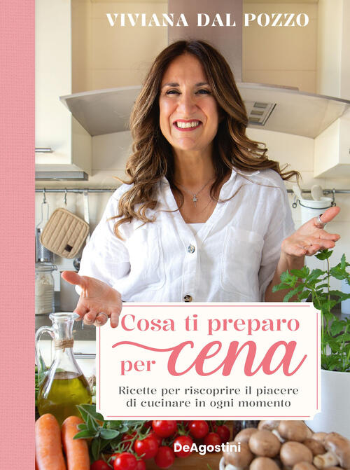 Cosa Ti Preparo Per Cena. Ricette Per Riscoprire Il Piacere Di Cucinare In Ogn