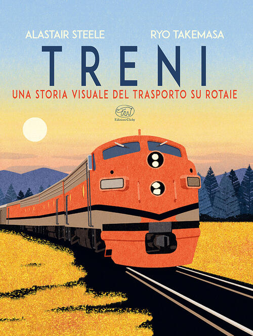 Treni. Una Storia Visuale Del Trasporto Su Rotaie Alastair Steele Edizioni Cli