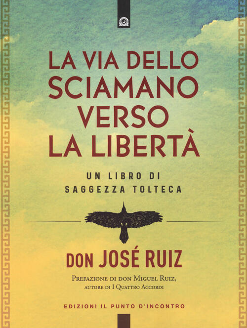 La Via Dello Sciamano Verso La Liberta. Un Libro Di Saggezza Tolteca Jose Ruiz