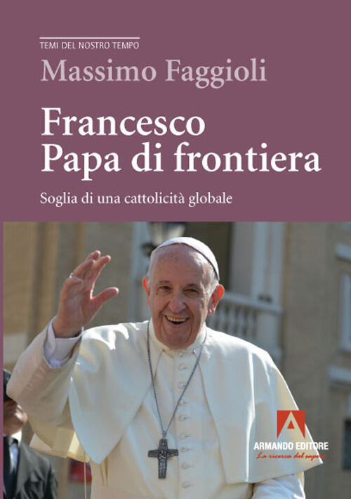 Francesco Papa Di Frontiera. Soglia Di Una Cattolicita Globale Massimo Faggiol