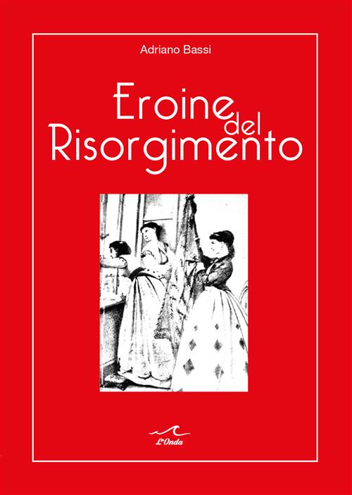 Eroine Del Risorgimento: Amore E Politica Al Femminile