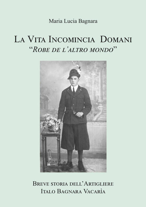 La Vita Incomincia Domani. Breve Storia Dell'artigliere Italo Bagnara Vacaria