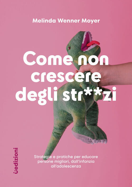 Come Non Crescere Degli Str**Zi. Strategie E Pratiche Per Educare Persone Migl