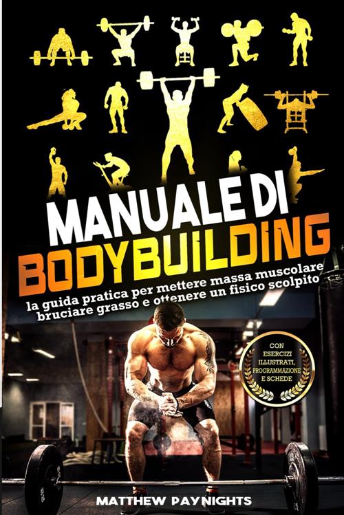 Manuale Di Bodybuilding: La Guida Pratica Per Mettere Massa Muscolare, Bruciare Grasso E Ottenerei